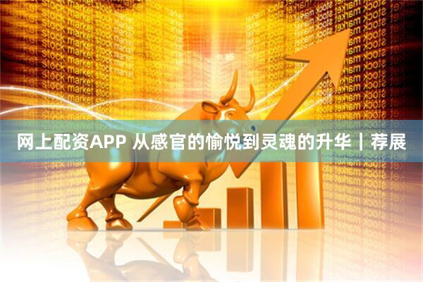 网上配资APP 从感官的愉悦到灵魂的升华｜荐展