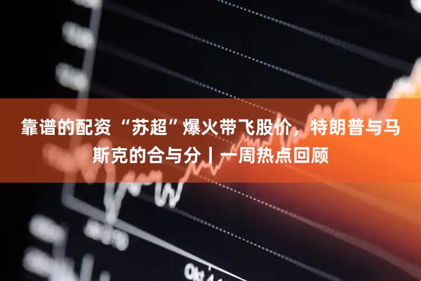 靠谱的配资 “苏超”爆火带飞股价，特朗普与马斯克的合与分丨一周热点回顾