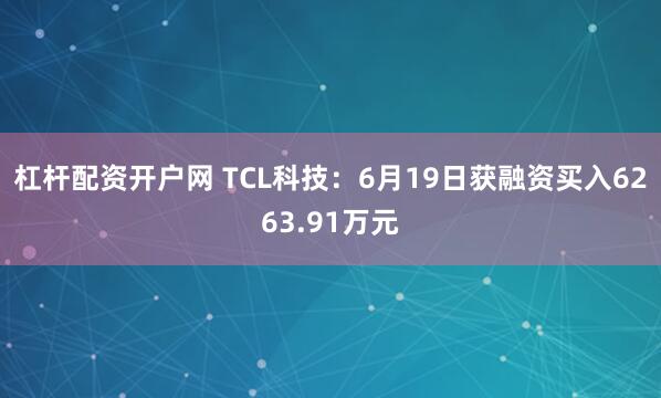 杠杆配资开户网 TCL科技：6月19日获融资买入6263.91万元