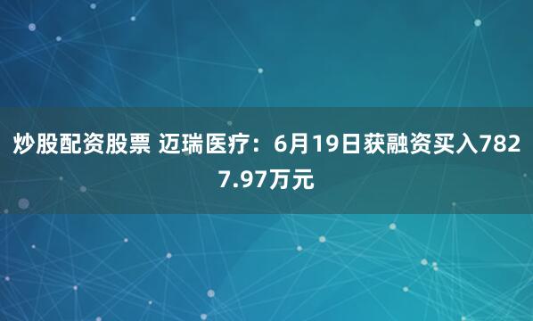 炒股配资股票 迈瑞医疗：6月19日获融资买入7827.97万元