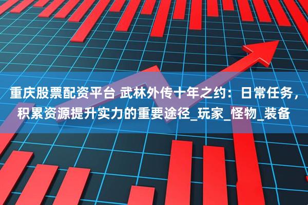 重庆股票配资平台 武林外传十年之约：日常任务，积累资源提升实力的重要途径_玩家_怪物_装备