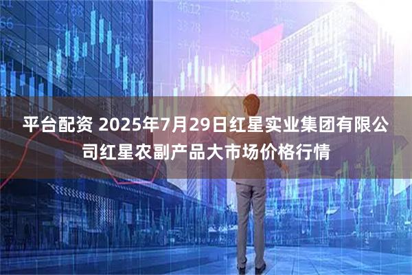 平台配资 2025年7月29日红星实业集团有限公司红星农副产品大市场价格行情