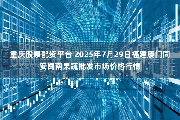 重庆股票配资平台 2025年7月29日福建厦门同安闽南果蔬批发市场价格行情
