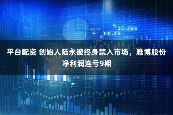 平台配资 创始人陆永被终身禁入市场，雅博股份净利润连亏9期
