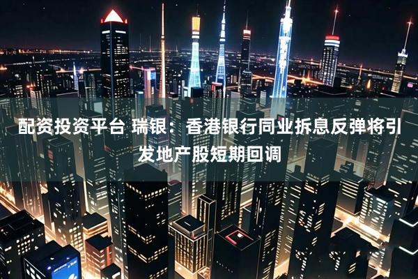 配资投资平台 瑞银：香港银行同业拆息反弹将引发地产股短期回调