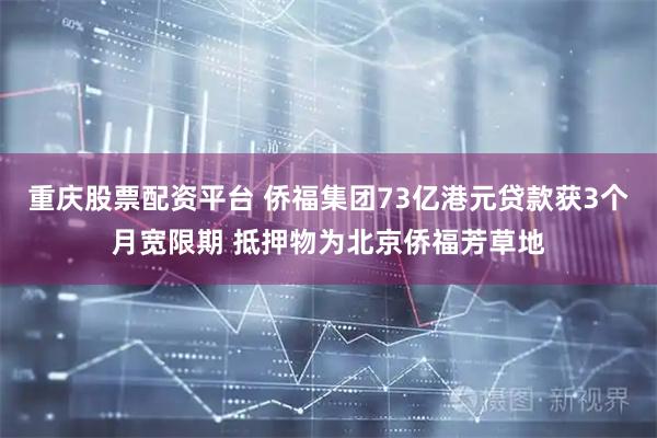 重庆股票配资平台 侨福集团73亿港元贷款获3个月宽限期 抵押物为北京侨福芳草地
