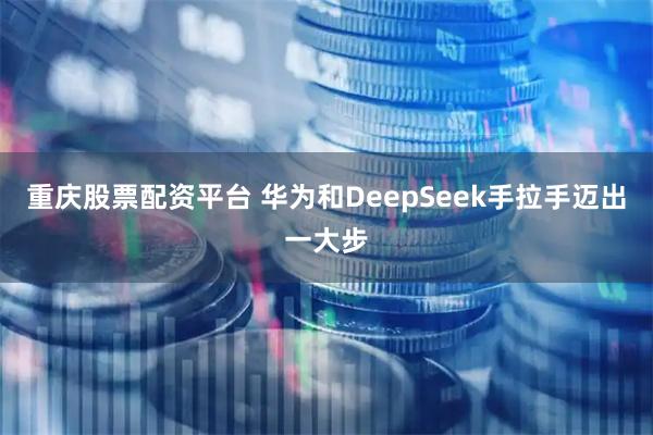 重庆股票配资平台 华为和DeepSeek手拉手迈出一大步