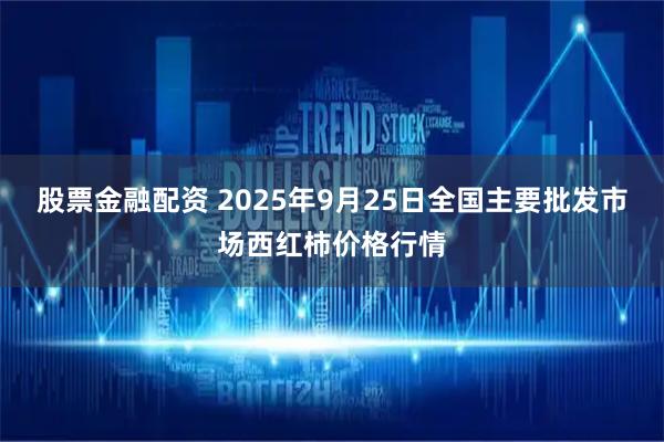股票金融配资 2025年9月25日全国主要批发市场西红柿价格行情