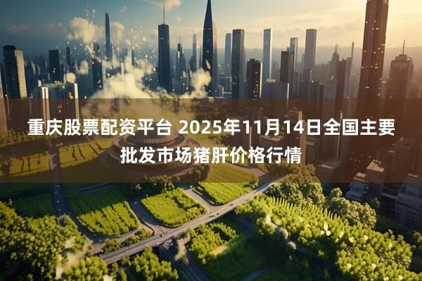 重庆股票配资平台 2025年11月14日全国主要批发市场猪肝价格行情