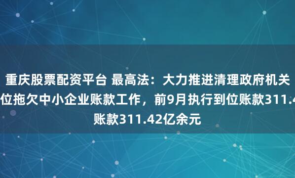 重庆股票配资平台 最高法：大力推进清理政府机关、事业单位拖欠中小企业账款工作，前9月执行到位账款311.42亿余元