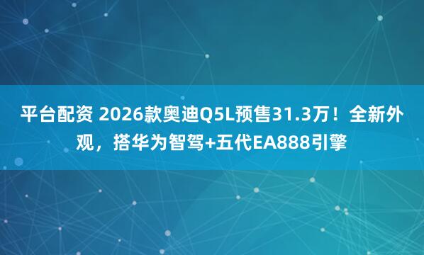 平台配资 2026款奥迪Q5L预售31.3万！全新外观，搭华为智驾+五代EA888引擎