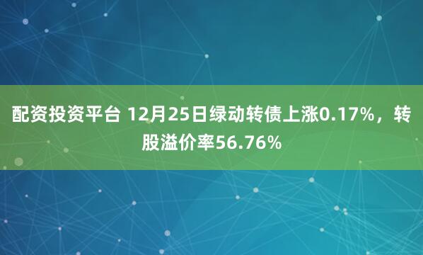 配资投资平台 12月25日绿动转债上涨0.17%，转股溢价率56.76%